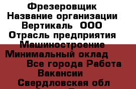 Фрезеровщик › Название организации ­ Вертикаль, ООО › Отрасль предприятия ­ Машиностроение › Минимальный оклад ­ 55 000 - Все города Работа » Вакансии   . Свердловская обл.,Сухой Лог г.